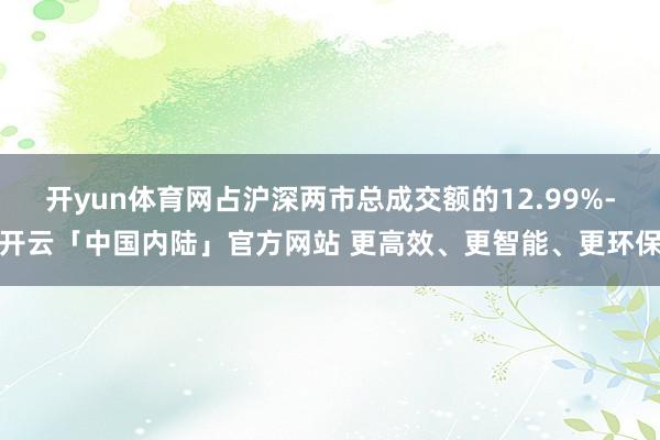开yun体育网占沪深两市总成交额的12.99%-开云「中国内陆」官方网站 更高效、更智能、更环保