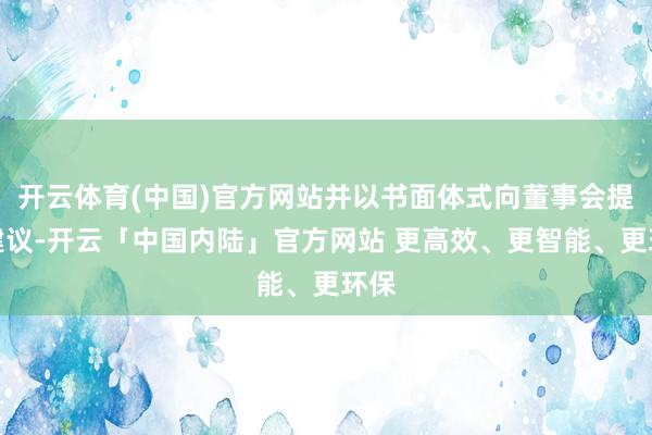 开云体育(中国)官方网站并以书面体式向董事会提交建议-开云「中国内陆」官方网站 更高效、更智能、更环保