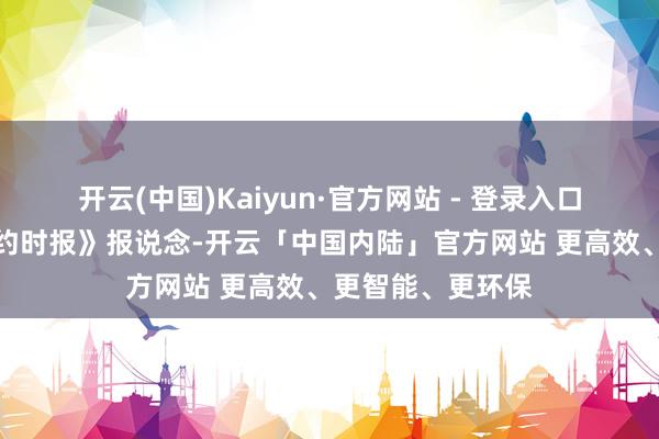 开云(中国)Kaiyun·官方网站 - 登录入口据好意思国《纽约时报》报说念-开云「中国内陆」官方网站 更高效、更智能、更环保