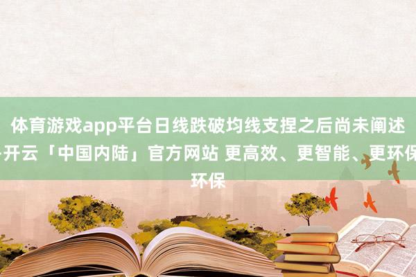 体育游戏app平台日线跌破均线支捏之后尚未阐述-开云「中国内陆」官方网站 更高效、更智能、更环保