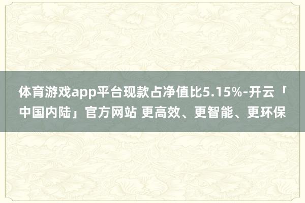 体育游戏app平台现款占净值比5.15%-开云「中国内陆」官方网站 更高效、更智能、更环保