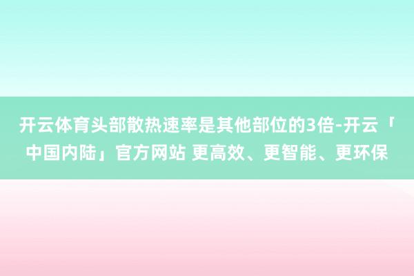 开云体育头部散热速率是其他部位的3倍-开云「中国内陆」官方网站 更高效、更智能、更环保