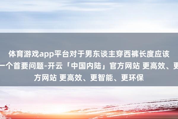 体育游戏app平台对于男东谈主穿西裤长度应该若何选就成了一个首要问题-开云「中国内陆」官方网站 更高效、更智能、更环保