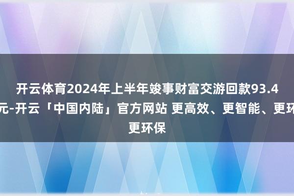 开云体育2024年上半年竣事财富交游回款93.4亿元-开云「中国内陆」官方网站 更高效、更智能、更环保