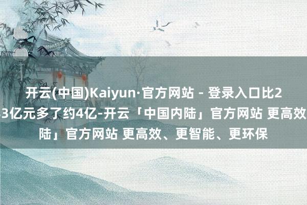 开云(中国)Kaiyun·官方网站 - 登录入口比2022年核销额29.83亿元多了约4亿-开云「中国内陆」官方网站 更高效、更智能、更环保