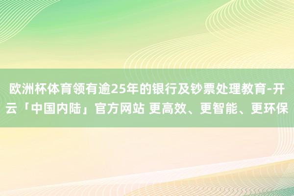 欧洲杯体育领有逾25年的银行及钞票处理教育-开云「中国内陆」官方网站 更高效、更智能、更环保