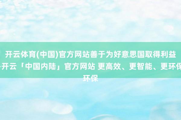 开云体育(中国)官方网站善于为好意思国取得利益-开云「中国内陆」官方网站 更高效、更智能、更环保