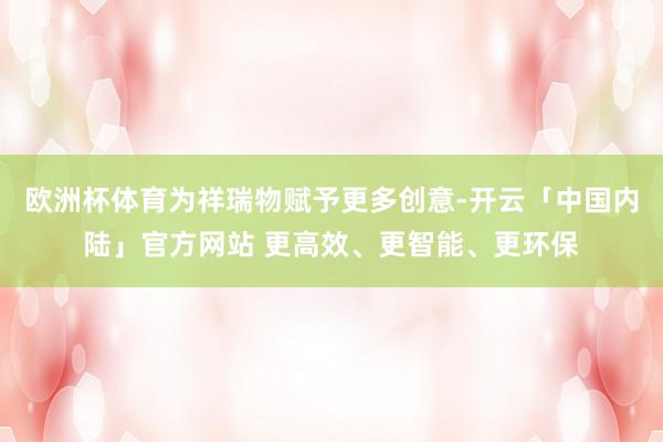 欧洲杯体育为祥瑞物赋予更多创意-开云「中国内陆」官方网站 更高效、更智能、更环保