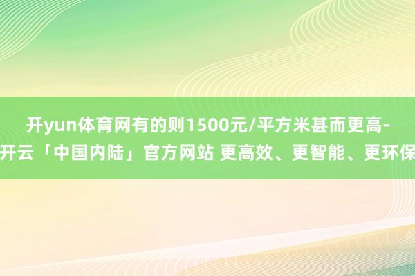 开yun体育网有的则1500元/平方米甚而更高-开云「中国内陆」官方网站 更高效、更智能、更环保