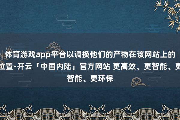 体育游戏app平台以调换他们的产物在该网站上的故意位置-开云「中国内陆」官方网站 更高效、更智能、更环保
