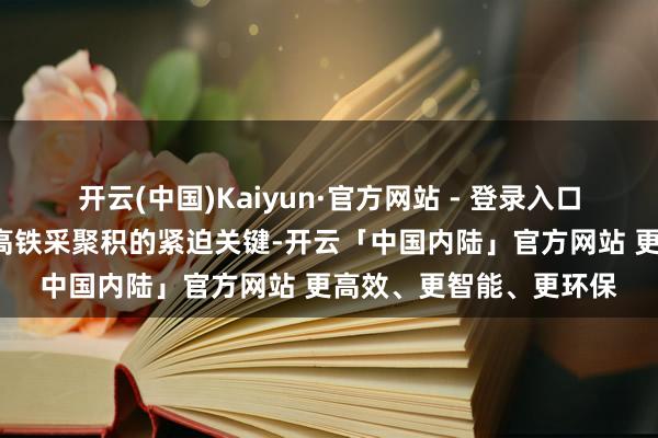 开云(中国)Kaiyun·官方网站 - 登录入口看成国度“八纵八横”高铁采聚积的紧迫关键-开云「中国内陆」官方网站 更高效、更智能、更环保