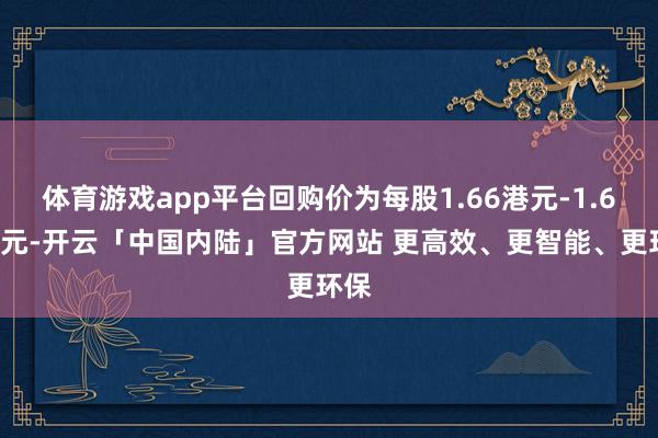 体育游戏app平台回购价为每股1.66港元-1.68港元-开云「中国内陆」官方网站 更高效、更智能、更环保