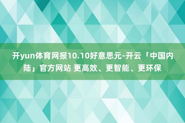 开yun体育网报10.10好意思元-开云「中国内陆」官方网站 更高效、更智能、更环保