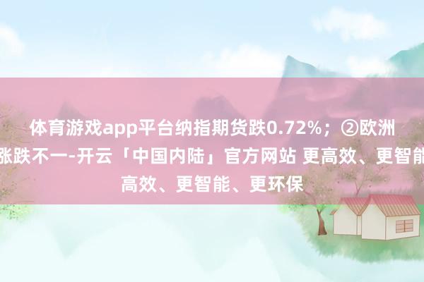体育游戏app平台纳指期货跌0.72%；②欧洲主要股指涨跌不一-开云「中国内陆」官方网站 更高效、更智能、更环保