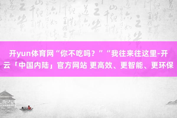 开yun体育网“你不吃吗？”“我往来往这里-开云「中国内陆」官方网站 更高效、更智能、更环保