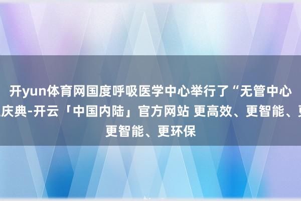 开yun体育网国度呼吸医学中心举行了“无管中心”树立庆典-开云「中国内陆」官方网站 更高效、更智能、更环保