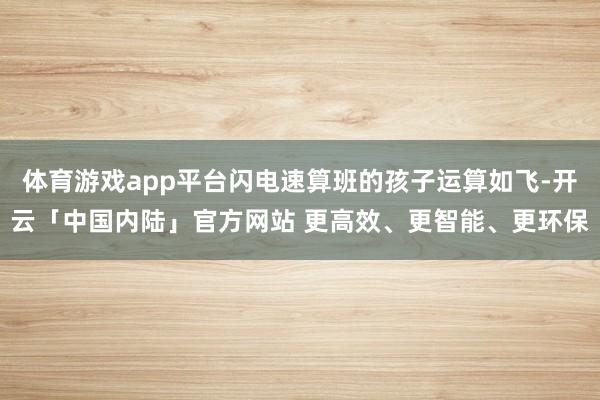 体育游戏app平台闪电速算班的孩子运算如飞-开云「中国内陆」官方网站 更高效、更智能、更环保