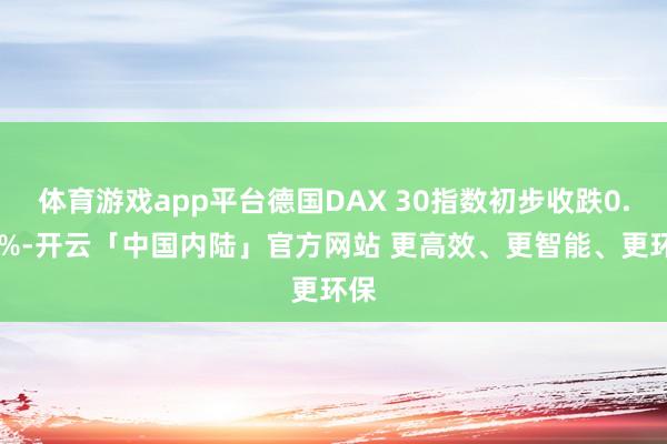 体育游戏app平台德国DAX 30指数初步收跌0.02%-开云「中国内陆」官方网站 更高效、更智能、更环保