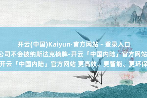 开云(中国)Kaiyun·官方网站 - 登录入口超微电脑CEO示意：敬佩公司不会被纳斯达克摘牌-开云「中国内陆」官方网站 更高效、更智能、更环保