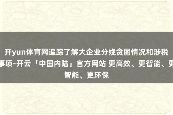 开yun体育网追踪了解大企业分娩贪图情况和涉税紧要事项-开云「中国内陆」官方网站 更高效、更智能、更环保