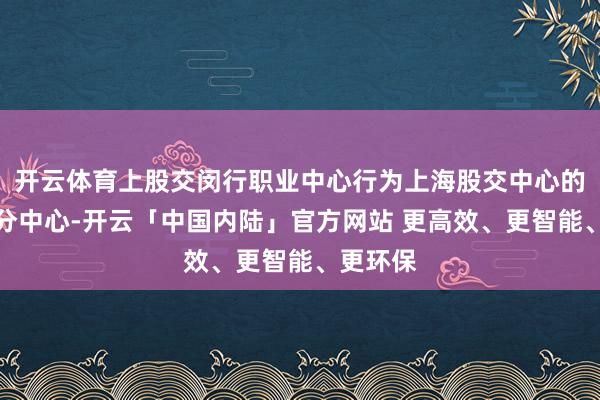 开云体育上股交闵行职业中心行为上海股交中心的第一个分中心-开云「中国内陆」官方网站 更高效、更智能、更环保