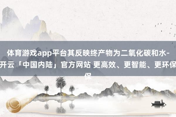 体育游戏app平台其反映终产物为二氧化碳和水-开云「中国内陆」官方网站 更高效、更智能、更环保