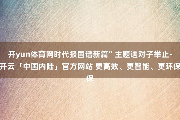 开yun体育网时代报国谱新篇”主题送对子举止-开云「中国内陆」官方网站 更高效、更智能、更环保