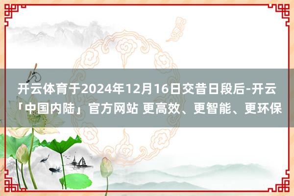 开云体育于2024年12月16日交昔日段后-开云「中国内陆」官方网站 更高效、更智能、更环保
