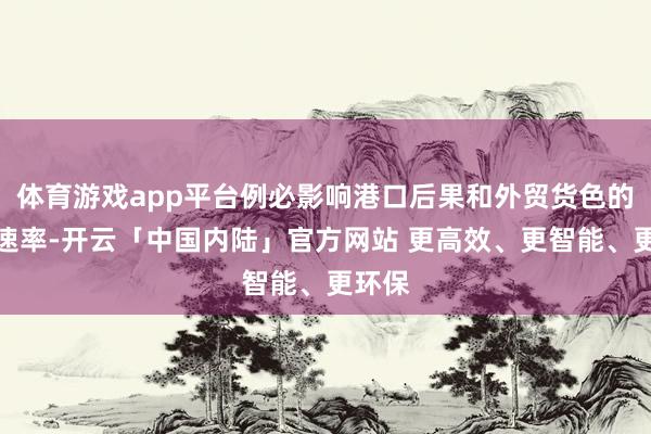 体育游戏app平台例必影响港口后果和外贸货色的流畅速率-开云「中国内陆」官方网站 更高效、更智能、更环保