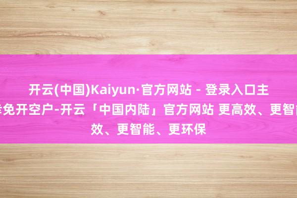 开云(中国)Kaiyun·官方网站 - 登录入口主若是为了幸免开空户-开云「中国内陆」官方网站 更高效、更智能、更环保
