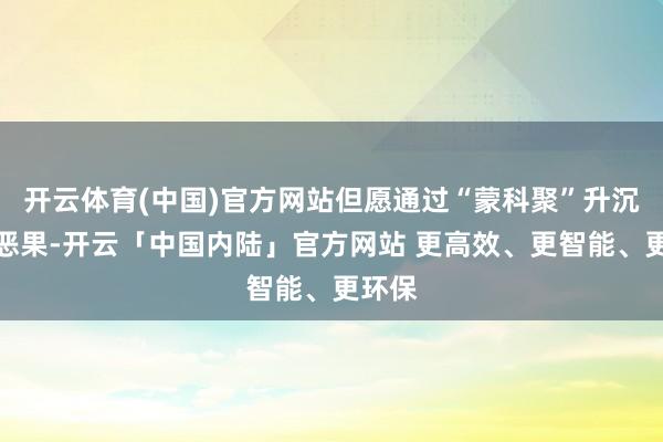 开云体育(中国)官方网站但愿通过“蒙科聚”升沉更多恶果-开云「中国内陆」官方网站 更高效、更智能、更环保