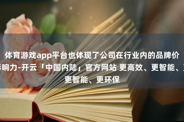 体育游戏app平台也体现了公司在行业内的品牌价值与影响力-开云「中国内陆」官方网站 更高效、更智能、更环保