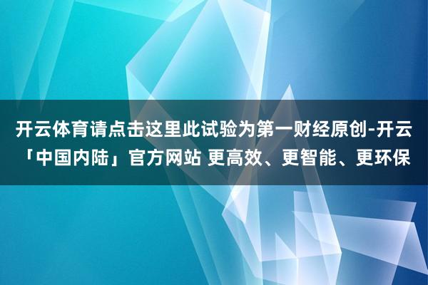 开云体育请点击这里此试验为第一财经原创-开云「中国内陆」官方网站 更高效、更智能、更环保