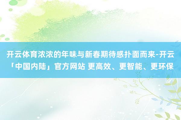 开云体育浓浓的年味与新春期待感扑面而来-开云「中国内陆」官方网站 更高效、更智能、更环保