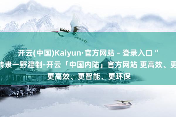 开云(中国)Kaiyun·官方网站 - 登录入口“临汾旅”随部转隶一野建制-开云「中国内陆」官方网站 更高效、更智能、更环保
