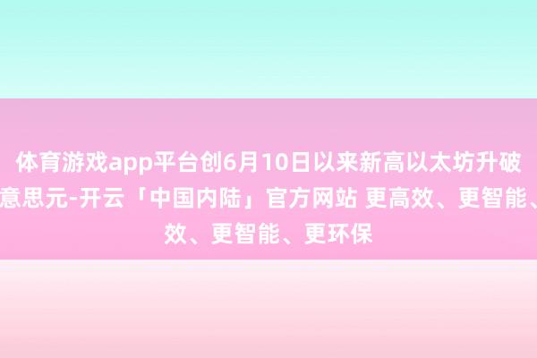 体育游戏app平台创6月10日以来新高以太坊升破3700好意思元-开云「中国内陆」官方网站 更高效、更智能、更环保