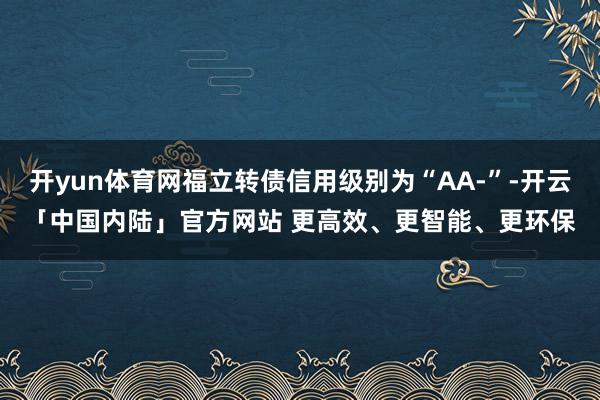开yun体育网福立转债信用级别为“AA-”-开云「中国内陆」官方网站 更高效、更智能、更环保