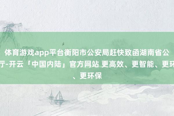 体育游戏app平台衡阳市公安局赶快致函湖南省公安厅-开云「中国内陆」官方网站 更高效、更智能、更环保