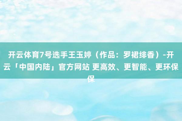 开云体育7号选手王玉婷(作品:罗裙绯香)-开云「中国内陆」官方网站 更高效、更智能、更环保