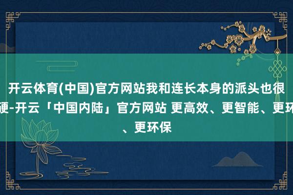 开云体育(中国)官方网站我和连长本身的派头也很过硬-开云「中国内陆」官方网站 更高效、更智能、更环保
