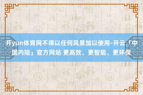 开yun体育网不得以任何风景加以使用-开云「中国内陆」官方网站 更高效、更智能、更环保