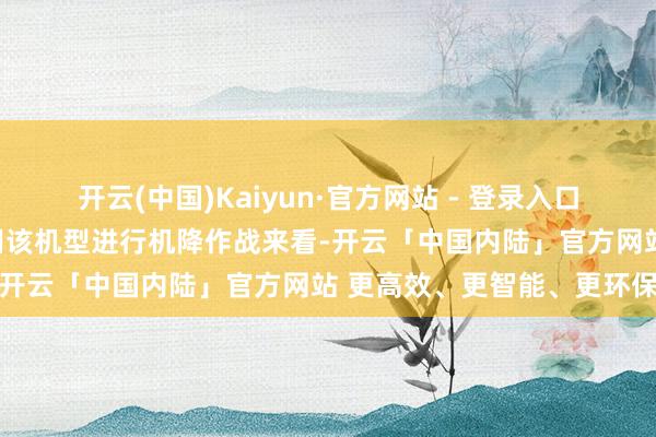 开云(中国)Kaiyun·官方网站 - 登录入口但从演习阉东说念主兵使用该机型进行机降作战来看-开云「中国内陆」官方网站 更高效、更智能、更环保