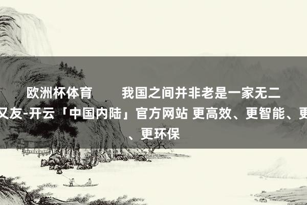 欧洲杯体育        我国之间并非老是一家无二的一又友-开云「中国内陆」官方网站 更高效、更智能、更环保