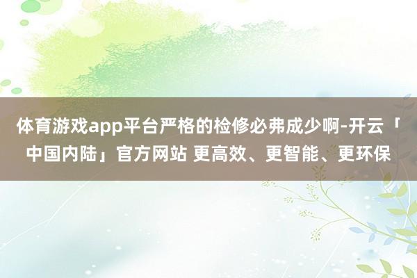 体育游戏app平台严格的检修必弗成少啊-开云「中国内陆」官方网站 更高效、更智能、更环保