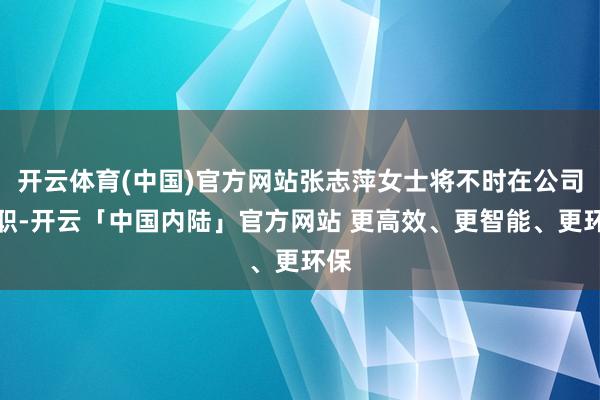 开云体育(中国)官方网站张志萍女士将不时在公司任职-开云「中国内陆」官方网站 更高效、更智能、更环保