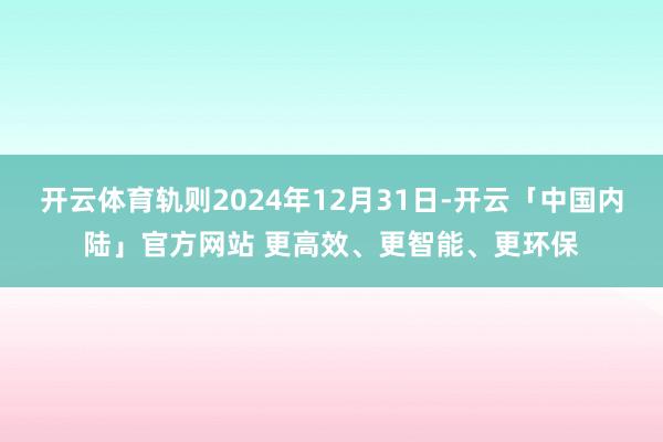 开云体育轨则2024年12月31日-开云「中国内陆」官方网站 更高效、更智能、更环保