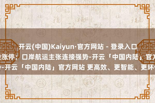 开云(中国)Kaiyun·官方网站 - 登录入口洪通燃气、国新动力等多股涨停;口岸航运主张连接强势-开云「中国内陆」官方网站 更高效、更智能、更环保