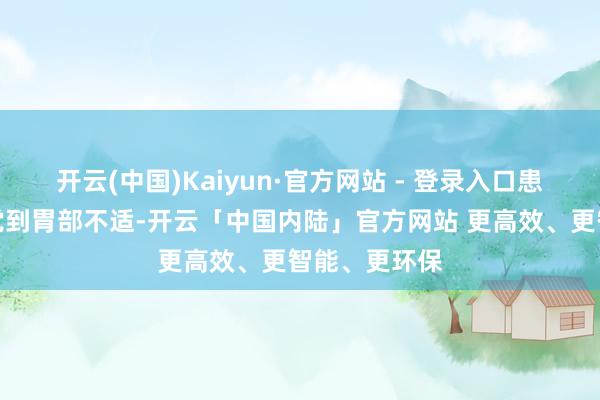 开云(中国)Kaiyun·官方网站 - 登录入口患者会显然嗅觉到胃部不适-开云「中国内陆」官方网站 更高效、更智能、更环保
