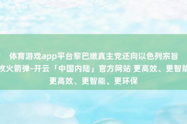 体育游戏app平台黎巴嫩真主党还向以色列宗旨辐照了五枚火箭弹-开云「中国内陆」官方网站 更高效、更智能、更环保