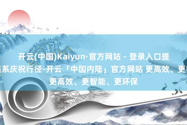 开云(中国)Kaiyun·官方网站 - 登录入口提议市民参与连系庆祝行径-开云「中国内陆」官方网站 更高效、更智能、更环保